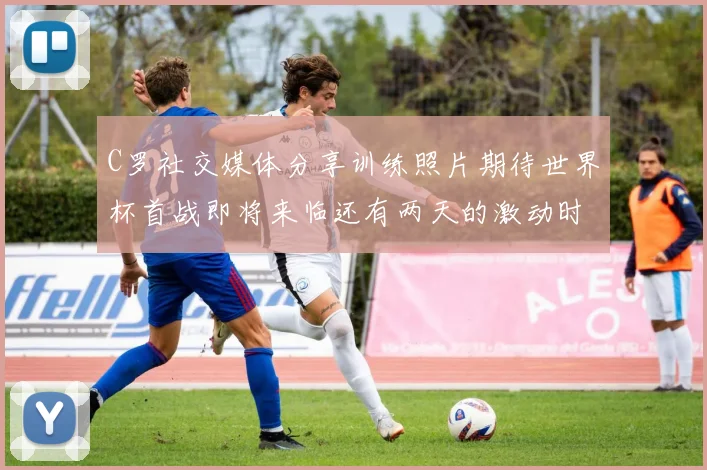 C罗社交媒体分享训练照片期待世界杯首战即将来临还有两天的激动时刻