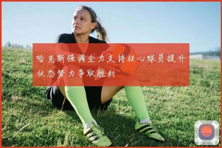 哈克斯强调全力支持核心球员提升状态努力争取胜利