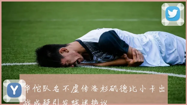 华佗队名不虚传洛杉矶德比小卡出战成疑引发球迷热议