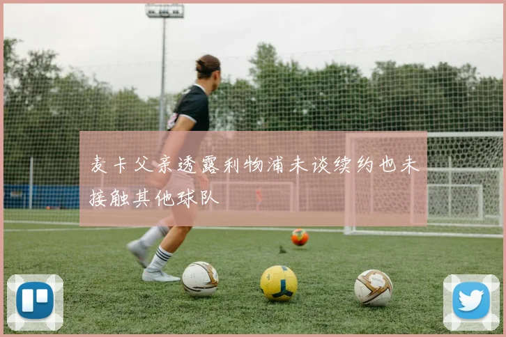 麦卡父亲透露利物浦未谈续约也未接触其他球队