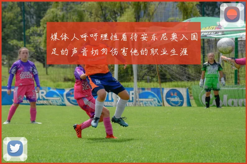 媒体人呼吁理性看待安东尼奥入国足的声音切勿伤害他的职业生涯