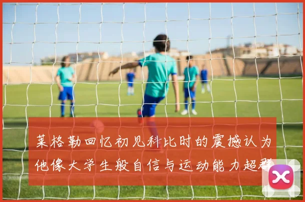 莱格勒回忆初见科比时的震撼认为他像大学生般自信与运动能力超群