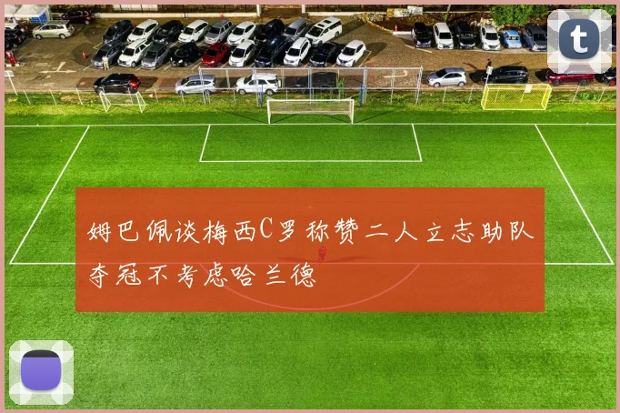 姆巴佩谈梅西C罗称赞二人立志助队夺冠不考虑哈兰德