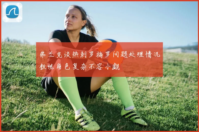 弗兰克谈热刺罗梅罗问题处理情况教练角色复杂不容小觑