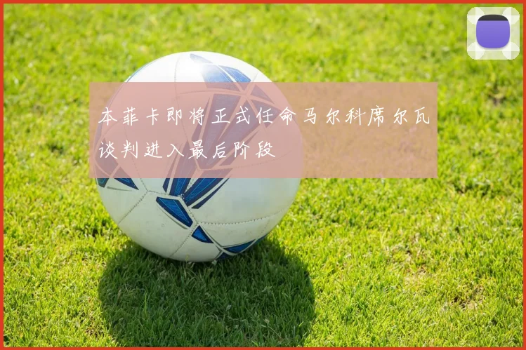 本菲卡即将正式任命马尔科席尔瓦谈判进入最后阶段