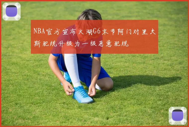 NBA官方宣布火湖G6末节阿门对里夫斯犯规升级为一级恶意犯规