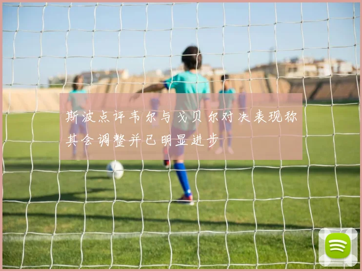 斯波点评韦尔与戈贝尔对决表现称其会调整并已明显进步