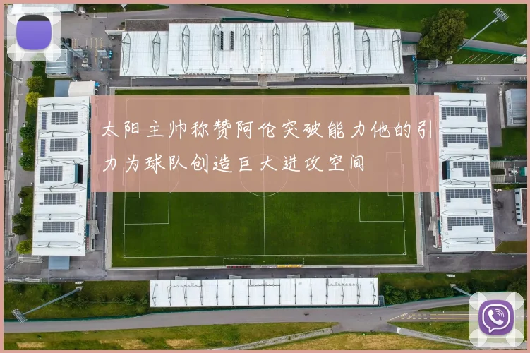太阳主帅称赞阿伦突破能力他的引力为球队创造巨大进攻空间