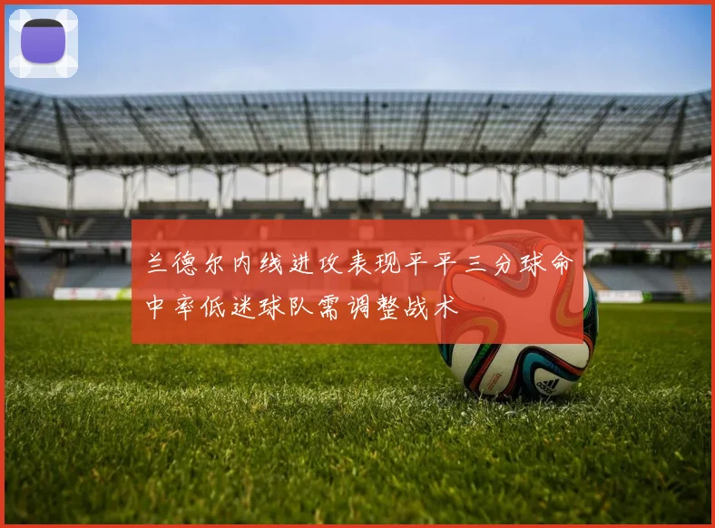 兰德尔内线进攻表现平平三分球命中率低迷球队需调整战术
