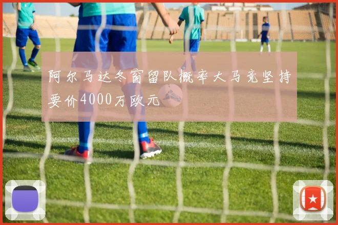阿尔马达冬窗留队概率大马竞坚持要价4000万欧元