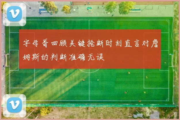 字母哥回顾关键抢断时刻直言对詹姆斯的判断准确无误