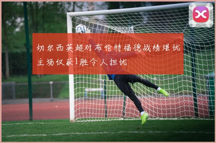 切尔西英超对布伦特福德战绩堪忧主场仅获1胜令人担忧