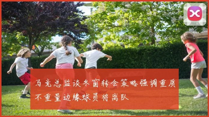 马竞总监谈冬窗转会策略强调重质不重量边缘球员将离队