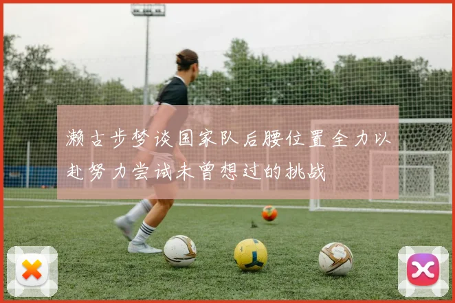 濑古步梦谈国家队后腰位置全力以赴努力尝试未曾想过的挑战