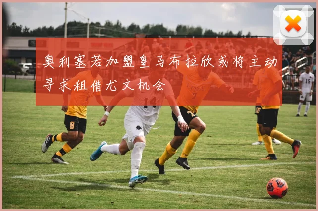 奥利塞若加盟皇马布拉欣或将主动寻求租借尤文机会