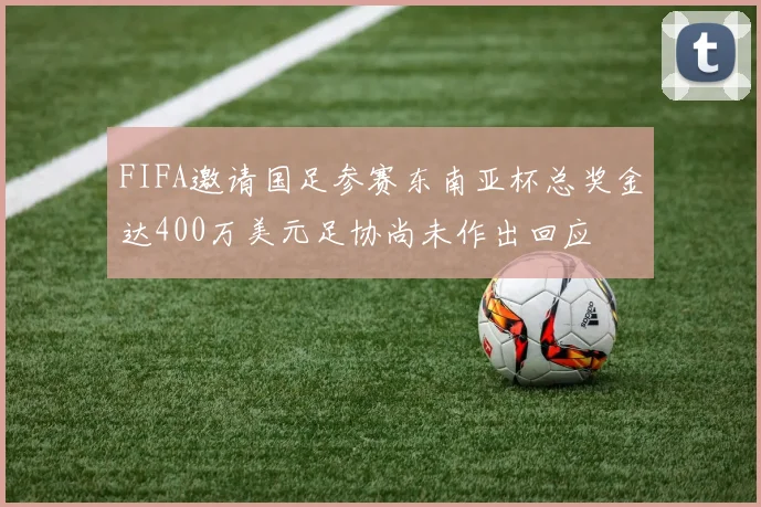FIFA邀请国足参赛东南亚杯总奖金达400万美元足协尚未作出回应