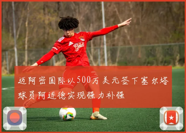 迈阿密国际以500万美元签下塞尔塔球员阿连德实现强力补强