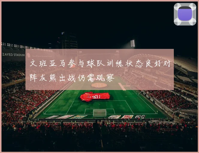 文班亚马参与球队训练状态良好对阵灰熊出战仍需观察
