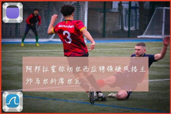 阿邦拉霍称切尔西应聘强硬风格主帅马尔科席尔瓦