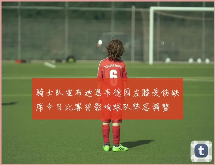 骑士队宣布迪恩韦德因左膝受伤缺席今日比赛将影响球队阵容调整
