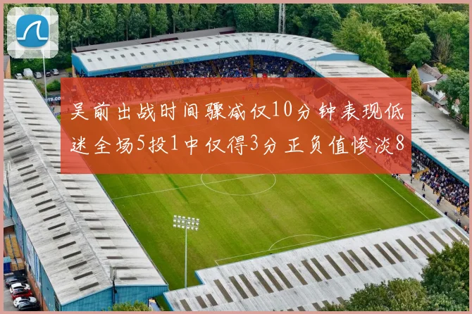吴前出战时间骤减仅10分钟表现低迷全场5投1中仅得3分正负值惨淡8