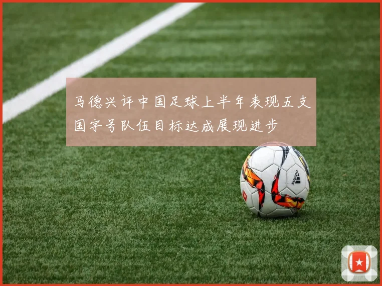 马德兴评中国足球上半年表现五支国字号队伍目标达成展现进步