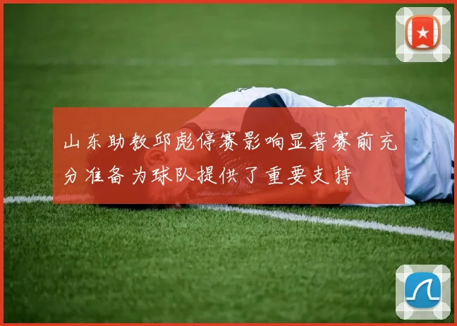 山东助教邱彪停赛影响显著赛前充分准备为球队提供了重要支持